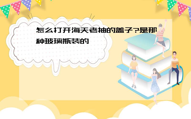 怎么打开海天老抽的盖子?是那种玻璃瓶装的,