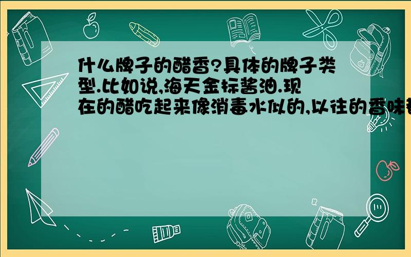 什么牌子的醋香?具体的牌子类型.比如说,海天金标酱油.现在的醋吃起来像消毒水似的,以往的香味都没了.也不酸.请问哪些牌子的醋比较香啊?