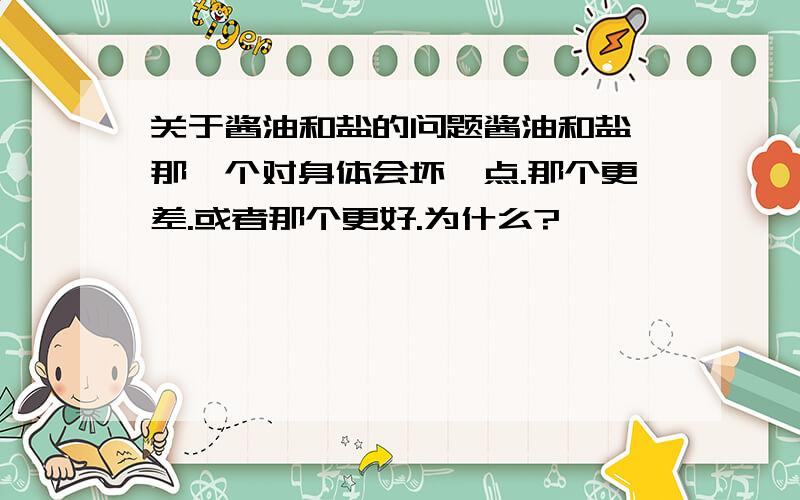 关于酱油和盐的问题酱油和盐,那一个对身体会坏一点.那个更差.或者那个更好.为什么?