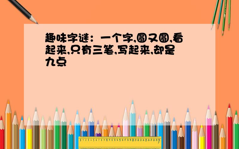 趣味字谜：一个字,圆又圆,看起来,只有三笔,写起来,却是九点