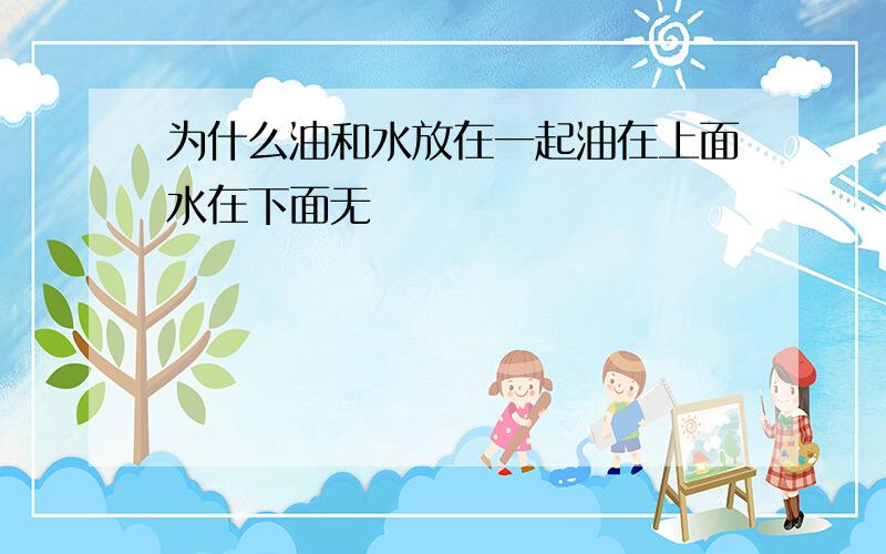 为什么油和水放在一起油在上面水在下面无