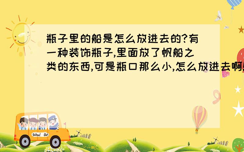 瓶子里的船是怎么放进去的?有一种装饰瓶子,里面放了帆船之类的东西,可是瓶口那么小,怎么放进去啊!