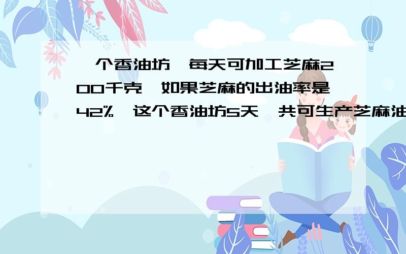 一个香油坊,每天可加工芝麻200千克,如果芝麻的出油率是42%,这个香油坊5天一共可生产芝麻油多少千克?