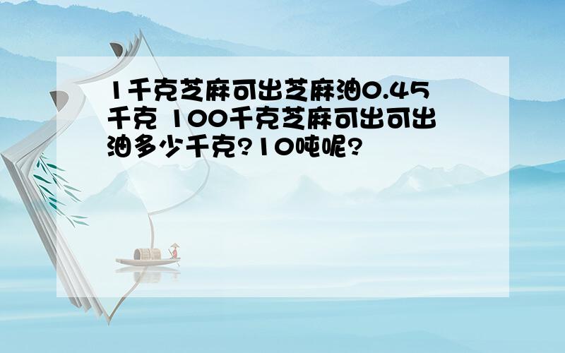 1千克芝麻可出芝麻油0.45千克 100千克芝麻可出可出油多少千克?10吨呢?