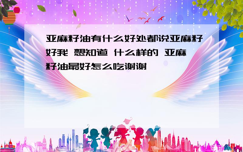 亚麻籽油有什么好处都说亚麻籽好我 想知道 什么样的 亚麻籽油最好怎么吃谢谢