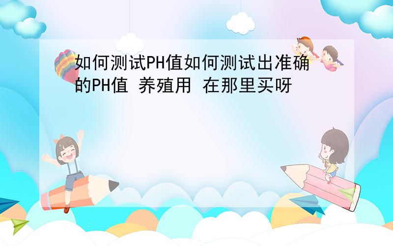 如何测试PH值如何测试出准确的PH值 养殖用 在那里买呀