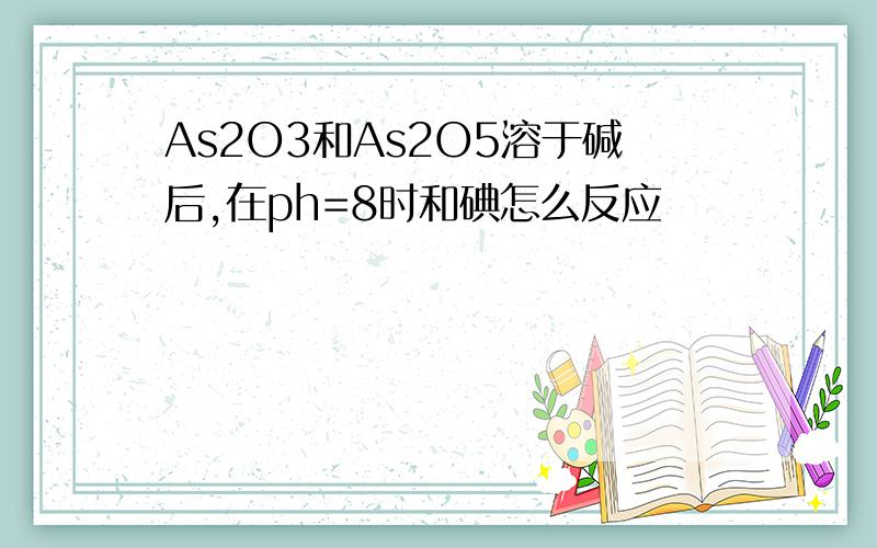 As2O3和As2O5溶于碱后,在ph=8时和碘怎么反应