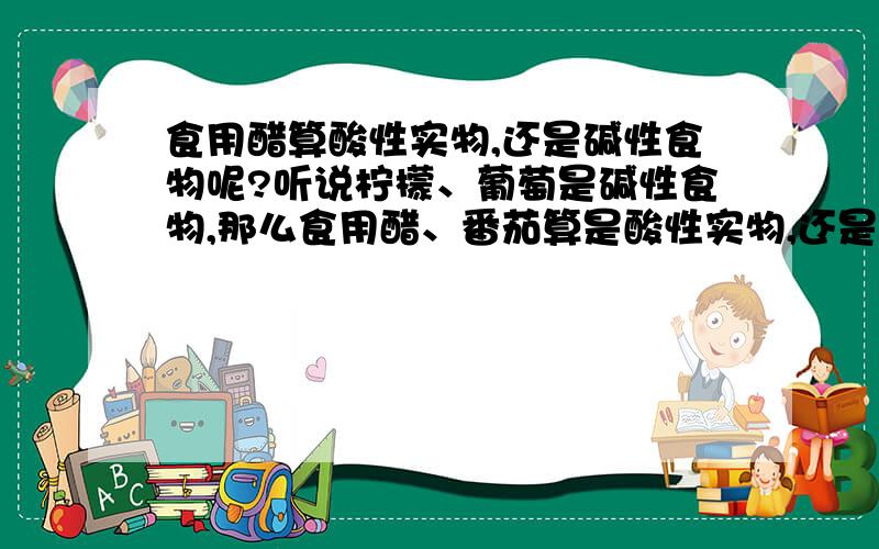 食用醋算酸性实物,还是碱性食物呢?听说柠檬、葡萄是碱性食物,那么食用醋、番茄算是酸性实物,还是碱性食物呢?