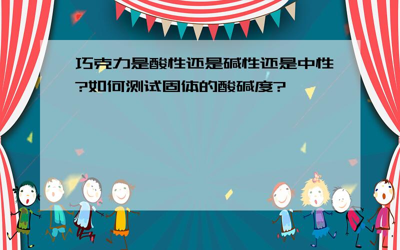 巧克力是酸性还是碱性还是中性?如何测试固体的酸碱度?