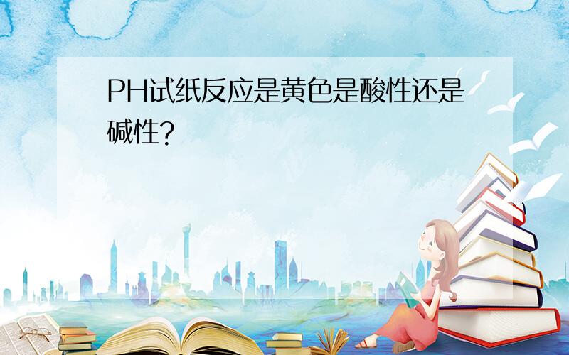 PH试纸反应是黄色是酸性还是碱性?