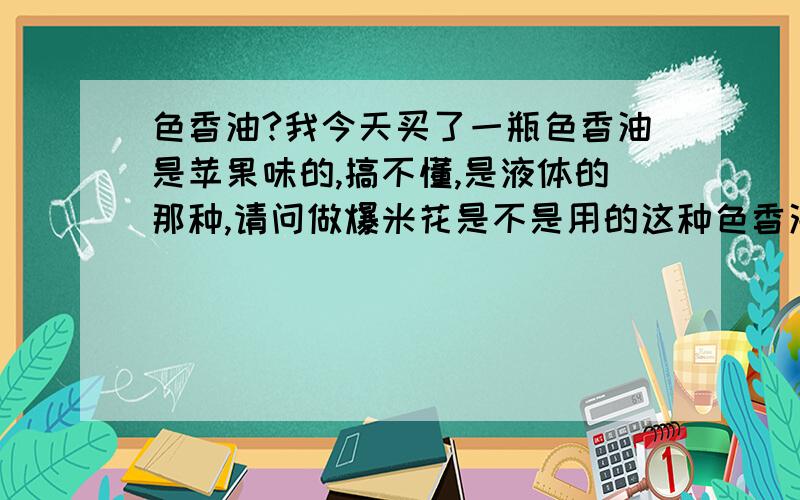 色香油?我今天买了一瓶色香油是苹果味的,搞不懂,是液体的那种,请问做爆米花是不是用的这种色香油呢?可否和奶油调配做出呢?我是不是买错了?