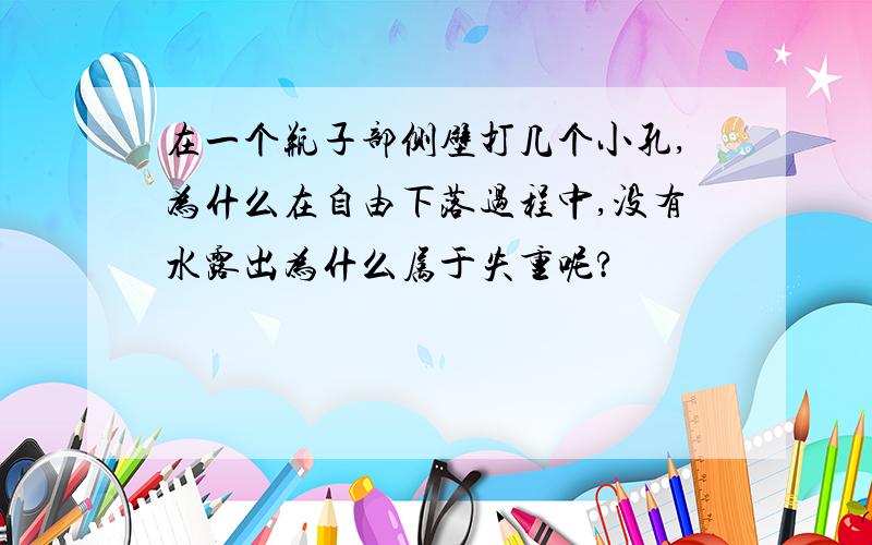 在一个瓶子部侧壁打几个小孔,为什么在自由下落过程中,没有水露出为什么属于失重呢?