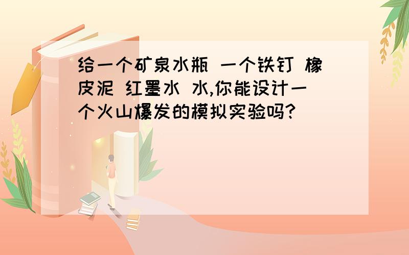 给一个矿泉水瓶 一个铁钉 橡皮泥 红墨水 水,你能设计一个火山爆发的模拟实验吗?