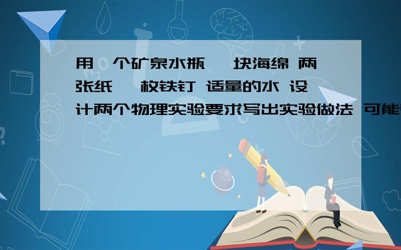 用一个矿泉水瓶 一块海绵 两张纸 一枚铁钉 适量的水 设计两个物理实验要求写出实验做法 可能观察到的现象以及简要的说明