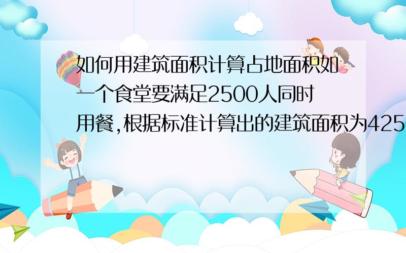 如何用建筑面积计算占地面积如一个食堂要满足2500人同时用餐,根据标准计算出的建筑面积为4250平方米.大概为4层,如何算出它的占地面积?不是用4250/4