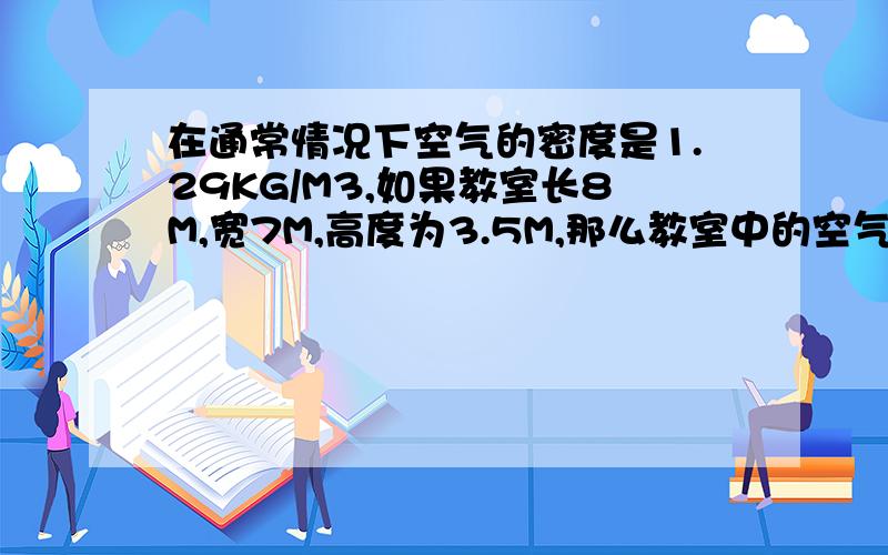 在通常情况下空气的密度是1.29KG/M3,如果教室长8M,宽7M,高度为3.5M,那么教室中的空气质量约为多少?要报名了.