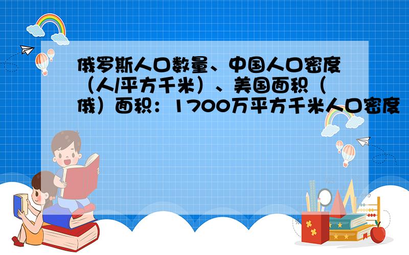 俄罗斯人口数量、中国人口密度（人/平方千米）、美国面积（俄）面积：1700万平方千米人口密度（人/平方千米）：8.53（中国）人口：12.9亿面积：960万平方千米（美国）人口：2.73亿人口密