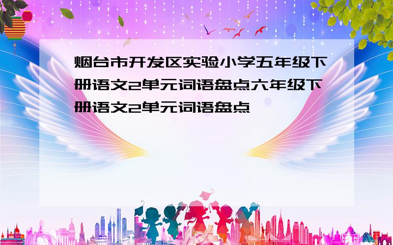 烟台市开发区实验小学五年级下册语文2单元词语盘点六年级下册语文2单元词语盘点