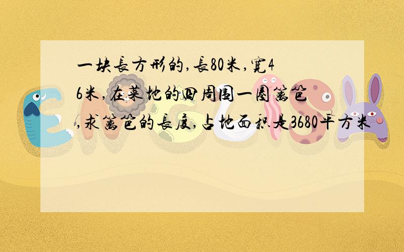 一块长方形的,长80米,宽46米,在菜地的四周围一圈篱笆,求篱笆的长度,占地面积是3680平方米