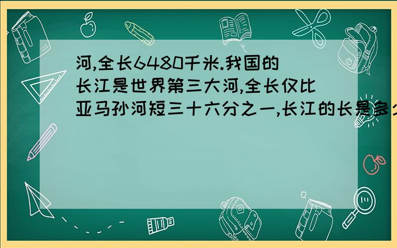 河,全长6480千米.我国的长江是世界第三大河,全长仅比亚马孙河短三十六分之一,长江的长是多少千米?