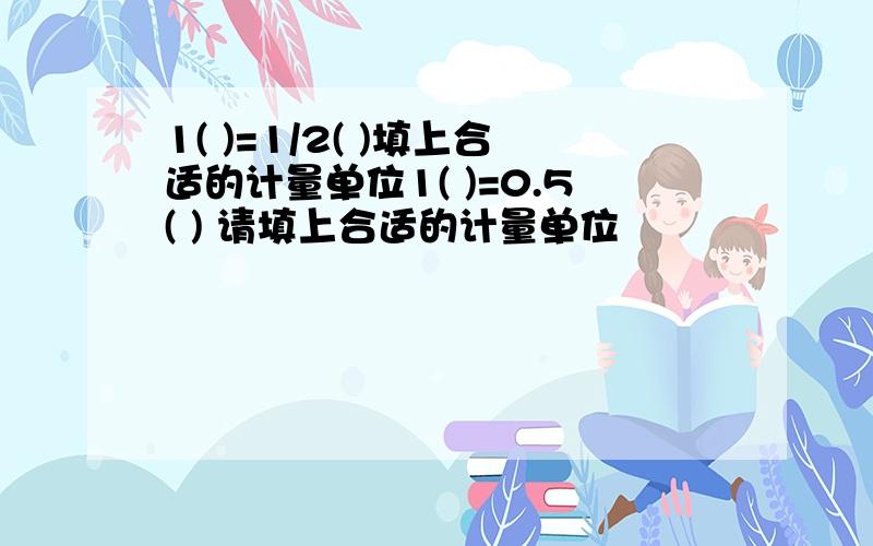 1( )=1/2( )填上合适的计量单位1( )=0.5( ) 请填上合适的计量单位