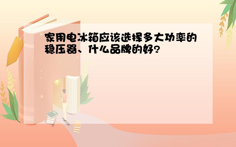 家用电冰箱应该选择多大功率的稳压器、什么品牌的好?