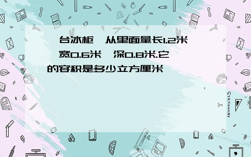 一台冰柜,从里面量长1.2米,宽0.6米,深0.8米.它的容积是多少立方厘米