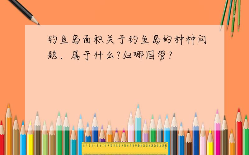 钓鱼岛面积关于钓鱼岛的种种问题、属于什么?归哪国管?