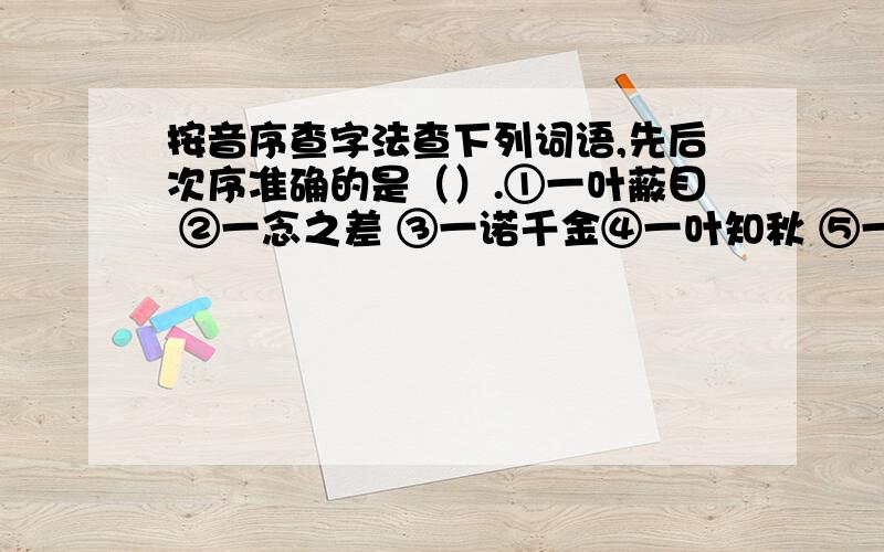 按音序查字法查下列词语,先后次序准确的是（）.①一叶蔽目 ②一念之差 ③一诺千金④一叶知秋 ⑤一尘不染 ⑥一溜烟A、③④②①⑤⑥B、③④⑤⑥①②C、⑤⑥②③①④D、⑤⑥①④②③