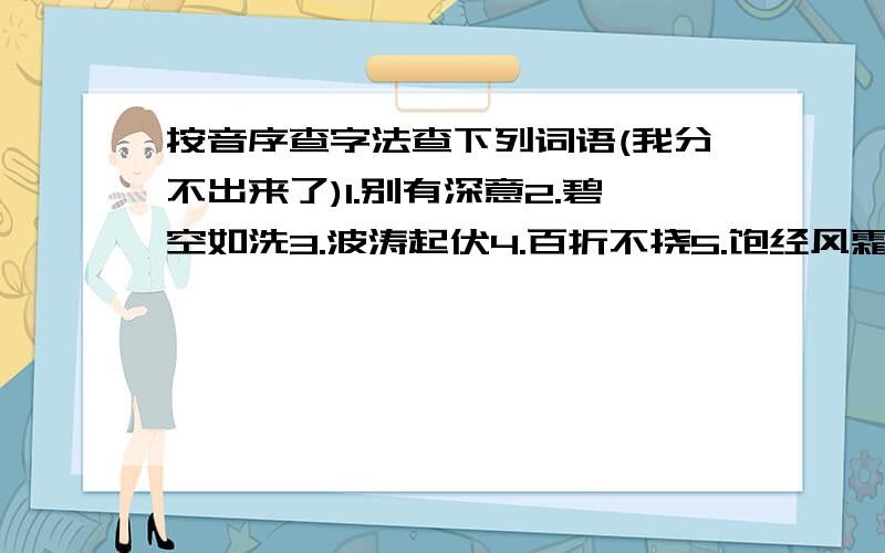 按音序查字法查下列词语(我分不出来了)1.别有深意2.碧空如洗3.波涛起伏4.百折不挠5.饱经风霜6.不甘落后7.不在话下8.不同凡响9.不解之缘10.别具一格先后顺序是( )填序号