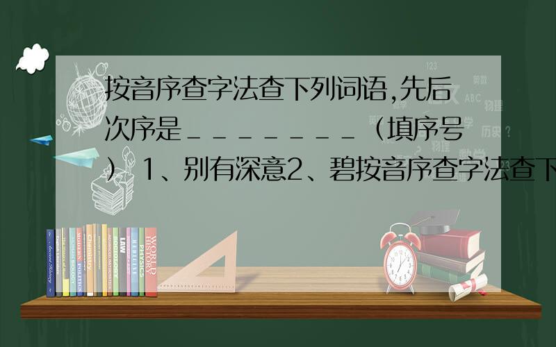 按音序查字法查下列词语,先后次序是＿＿＿＿＿＿＿（填序号） 1、别有深意2、碧按音序查字法查下列词语,先后次序是＿＿＿＿＿＿＿（填序号）1、别有深意2、碧空如洗3、波涛起伏4、百