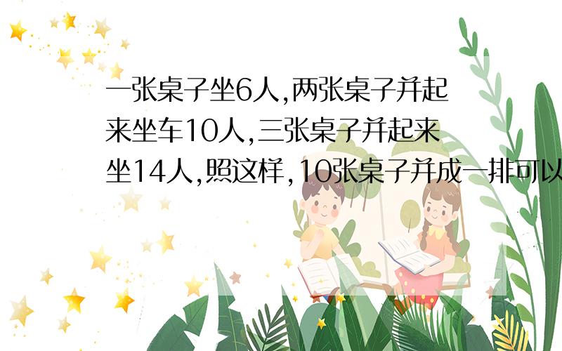 一张桌子坐6人,两张桌子并起来坐车10人,三张桌子并起来坐14人,照这样,10张桌子并成一排可以坐多少?