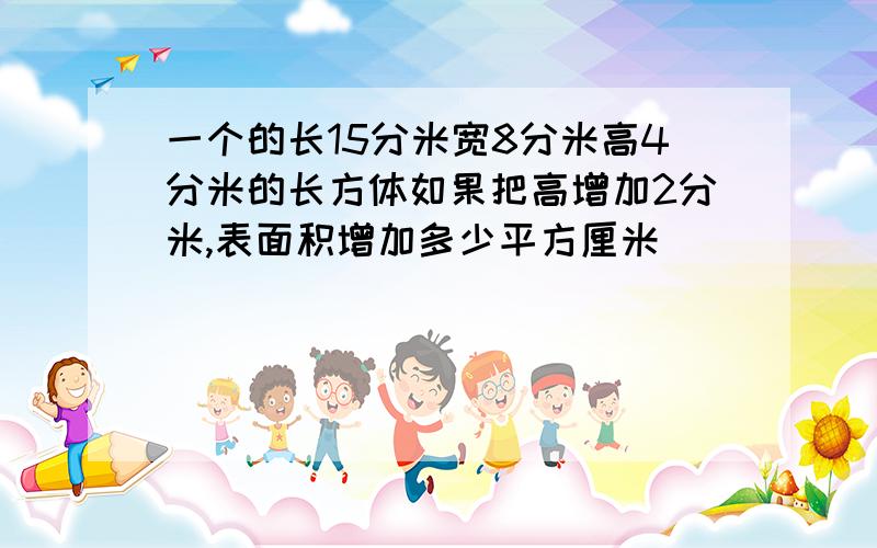 一个的长15分米宽8分米高4分米的长方体如果把高增加2分米,表面积增加多少平方厘米