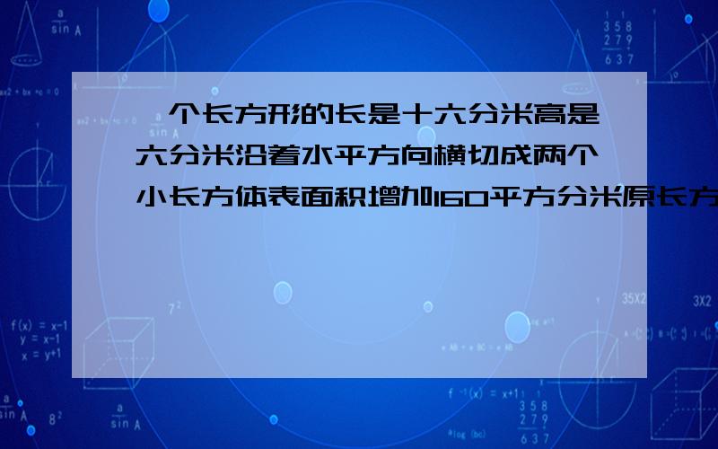 一个长方形的长是十六分米高是六分米沿着水平方向横切成两个小长方体表面积增加160平方分米原长方体表面积