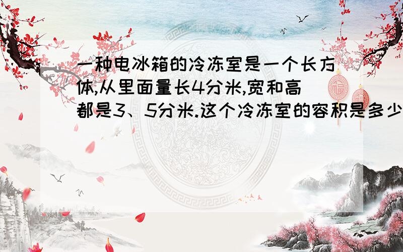 一种电冰箱的冷冻室是一个长方体,从里面量长4分米,宽和高都是3、5分米.这个冷冻室的容积是多少升