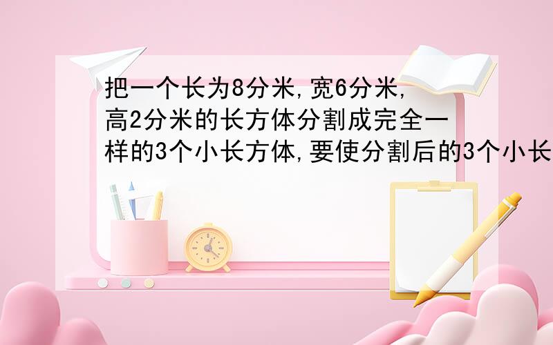 把一个长为8分米,宽6分米,高2分米的长方体分割成完全一样的3个小长方体,要使分割后的3个小长方体的表面积之最大,又应怎样分割?这时3个小长方体的表面积之和比原来长方体的表面积增加