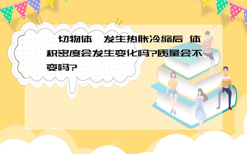 一切物体,发生热胀冷缩后 体积密度会发生变化吗?质量会不变吗?