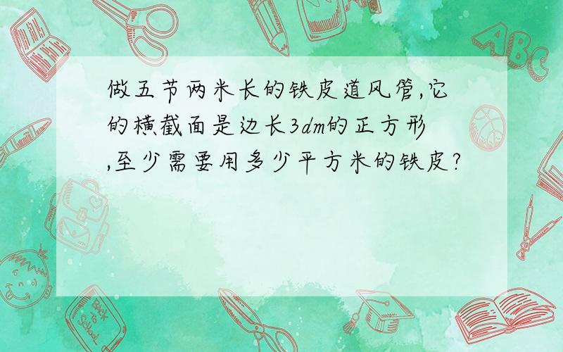 做五节两米长的铁皮道风管,它的横截面是边长3dm的正方形,至少需要用多少平方米的铁皮?