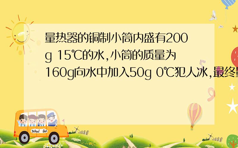 量热器的铜制小筒内盛有200g 15℃的水,小筒的质量为160g向水中加入50g 0℃犯人冰,最终量热器里的水温是多少 冰的熔化热=3.35乘以10的5次方J/kg 水的比热容=4200J/（kg×℃） 铜的比热容=390有没有