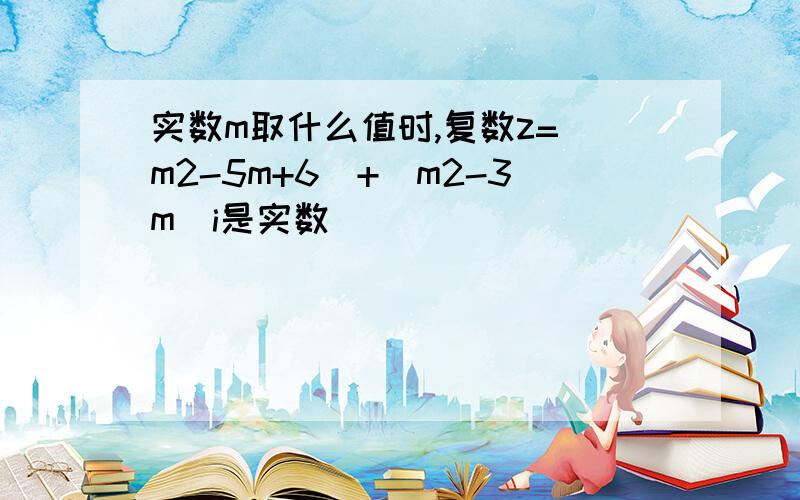 实数m取什么值时,复数z=(m2-5m+6)+(m2-3m)i是实数