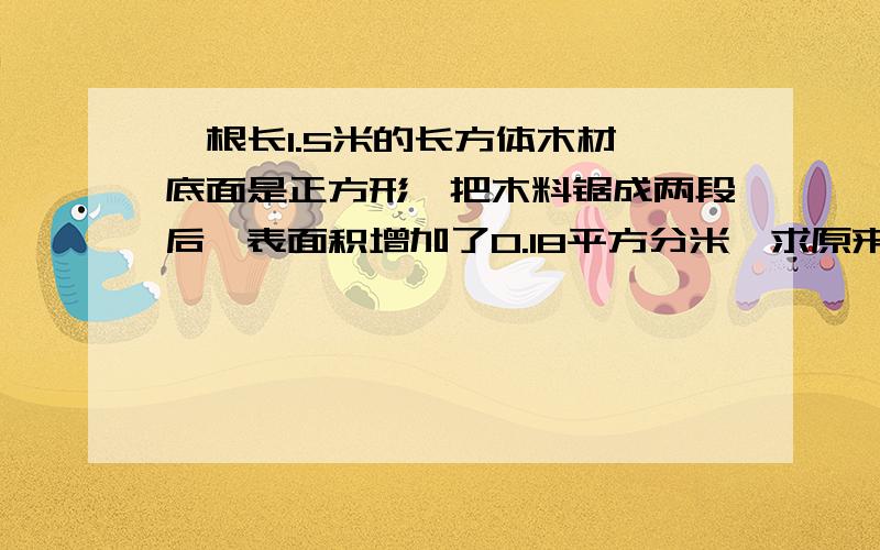 一根长1.5米的长方体木材,底面是正方形,把木料锯成两段后,表面积增加了0.18平方分米,求原来木料的表面积.人教版,18页,7题.