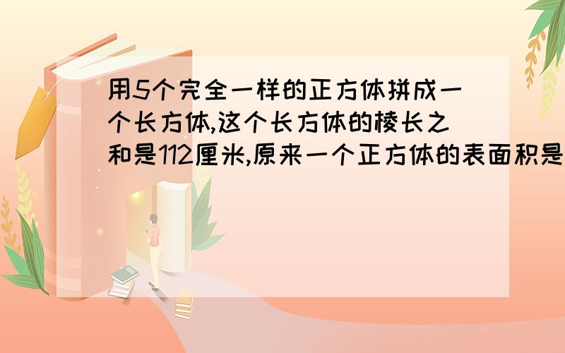 用5个完全一样的正方体拼成一个长方体,这个长方体的棱长之和是112厘米,原来一个正方体的表面积是多少平方厘米?