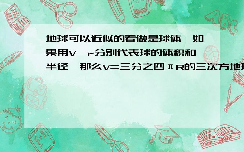 地球可以近似的看做是球体,如果用V、r分别代表球的体积和半径,那么V=三分之四πR的三次方地球半径是6x10的三次方,它的体积大约是多少立方千米?