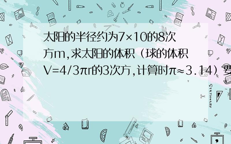 太阳的半径约为7×10的8次方m,求太阳的体积（球的体积V=4/3πr的3次方,计算时π≈3.14）要有过程