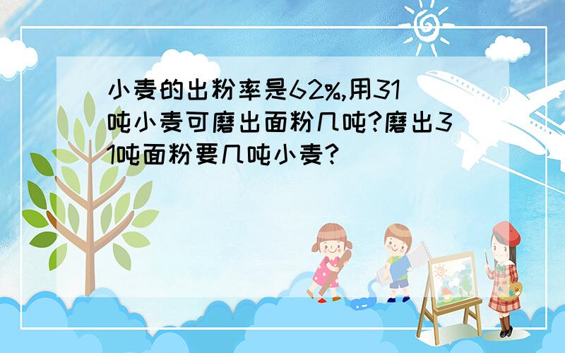 小麦的出粉率是62%,用31吨小麦可磨出面粉几吨?磨出31吨面粉要几吨小麦?