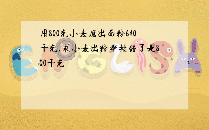 用800克小麦磨出面粉640千克,求小麦出粉率按错了是800千克