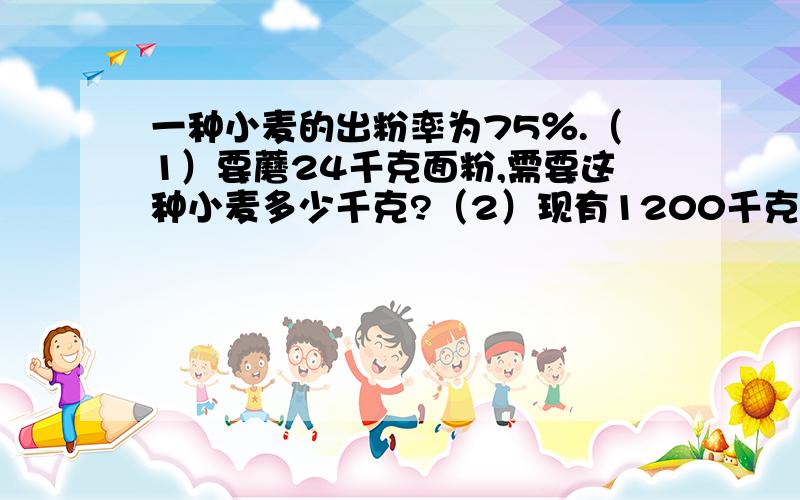 一种小麦的出粉率为75％.（1）要蘑24千克面粉,需要这种小麦多少千克?（2）现有1200千克这种小麦,可磨面粉多少千克?