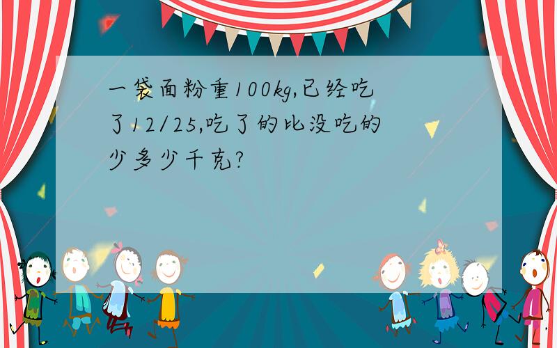 一袋面粉重100kg,已经吃了12/25,吃了的比没吃的少多少千克?