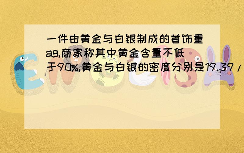 一件由黄金与白银制成的首饰重ag,商家称其中黄金含量不低于90%,黄金与白银的密度分别是19.39/cm3与10.59/cm3,列出不等式表示这件首饰的体积应满足什么条件.