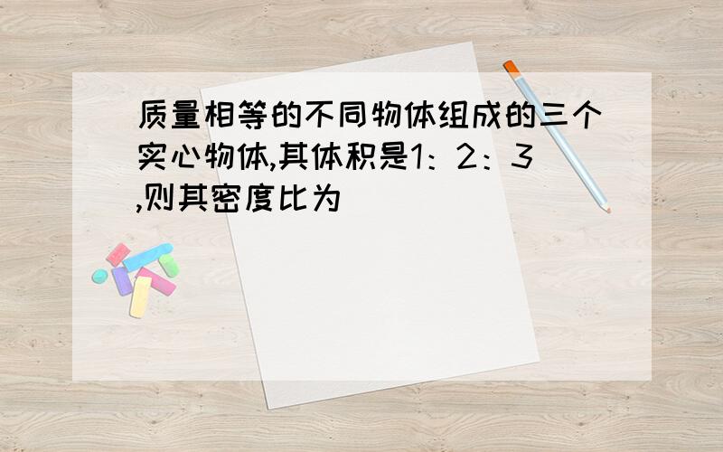 质量相等的不同物体组成的三个实心物体,其体积是1：2：3,则其密度比为_______________